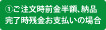 ①ご注文時前金半額、納品完了時残金お支払いの場合